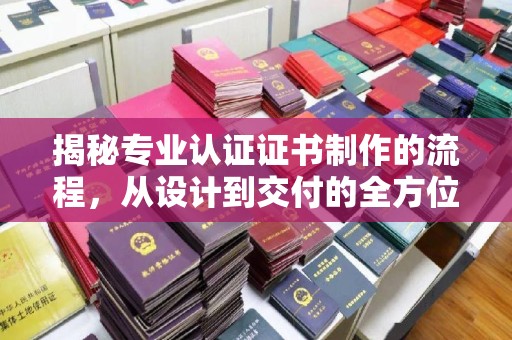 六合揭秘专业认证证书制作的流程，从设计到交付的全方位指南